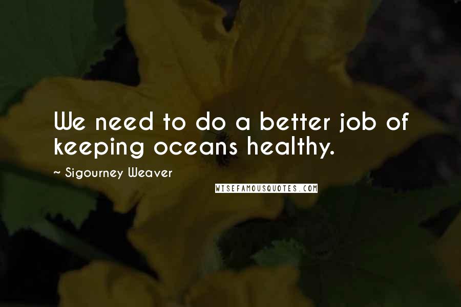 Sigourney Weaver Quotes: We need to do a better job of keeping oceans healthy.