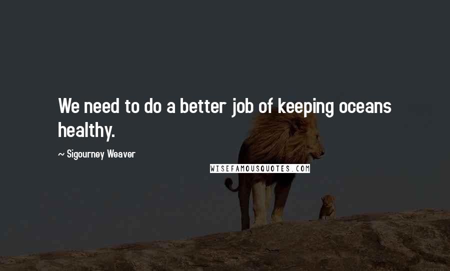 Sigourney Weaver Quotes: We need to do a better job of keeping oceans healthy.