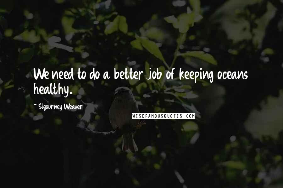 Sigourney Weaver Quotes: We need to do a better job of keeping oceans healthy.