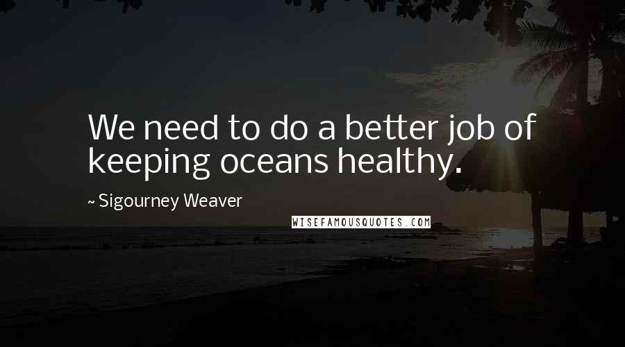 Sigourney Weaver Quotes: We need to do a better job of keeping oceans healthy.