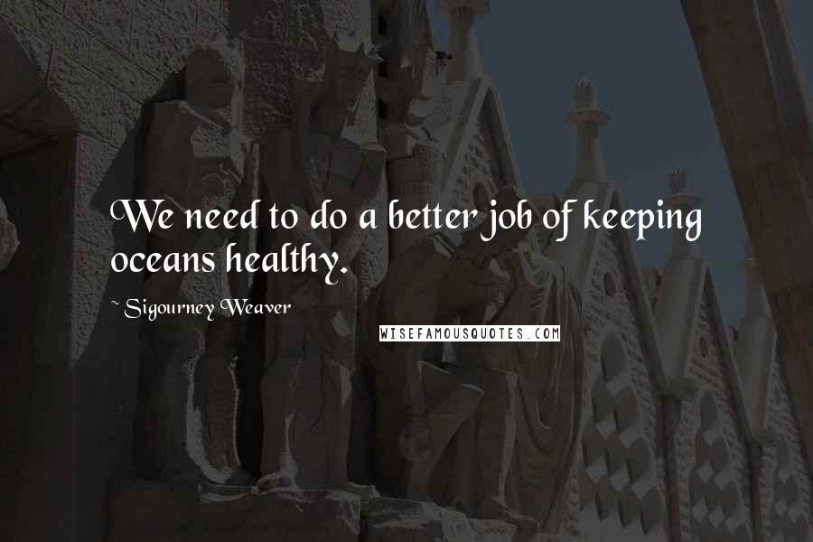 Sigourney Weaver Quotes: We need to do a better job of keeping oceans healthy.