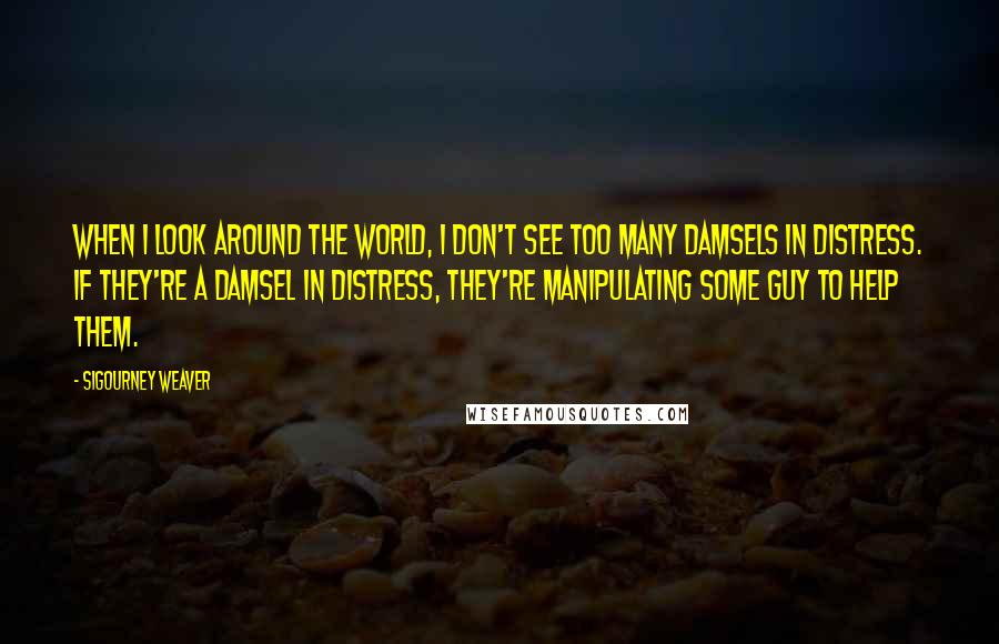 Sigourney Weaver Quotes: When I look around the world, I don't see too many damsels in distress. If they're a damsel in distress, they're manipulating some guy to help them.