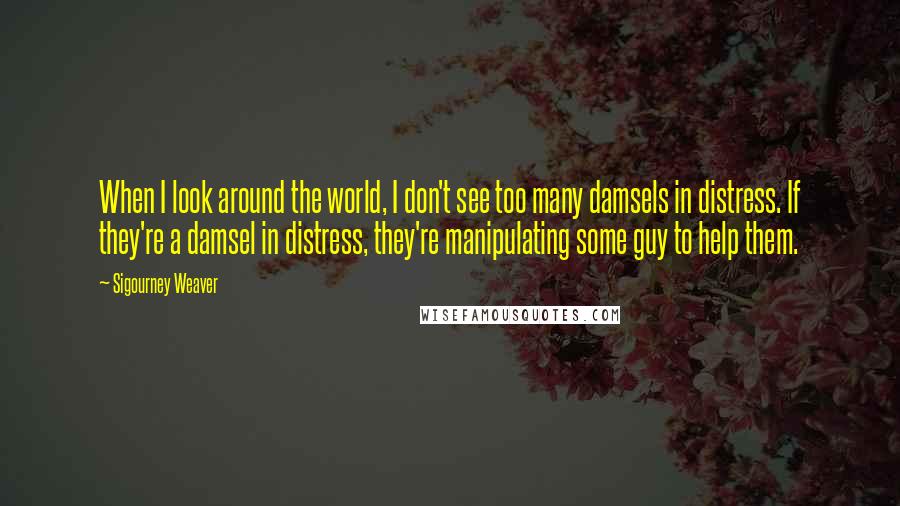 Sigourney Weaver Quotes: When I look around the world, I don't see too many damsels in distress. If they're a damsel in distress, they're manipulating some guy to help them.