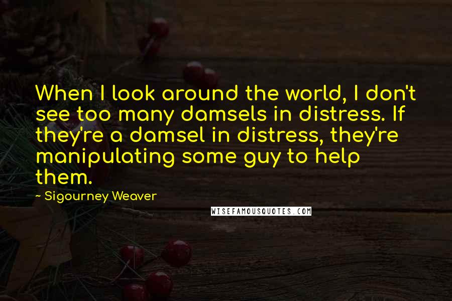 Sigourney Weaver Quotes: When I look around the world, I don't see too many damsels in distress. If they're a damsel in distress, they're manipulating some guy to help them.