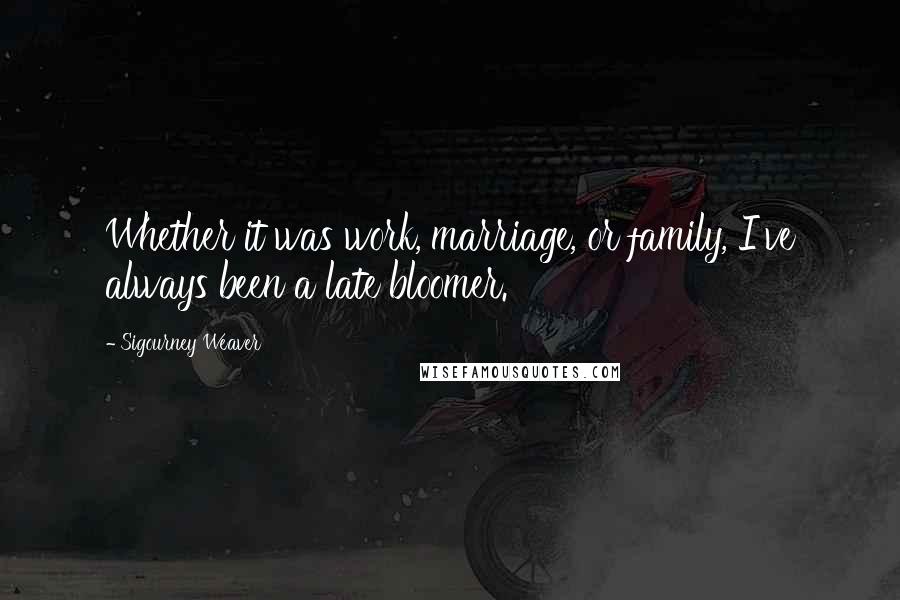 Sigourney Weaver Quotes: Whether it was work, marriage, or family, I've always been a late bloomer.