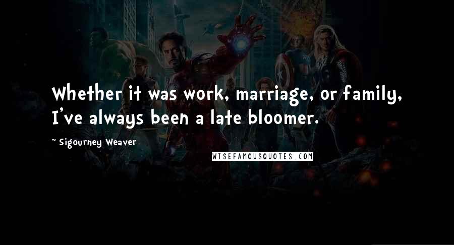 Sigourney Weaver Quotes: Whether it was work, marriage, or family, I've always been a late bloomer.