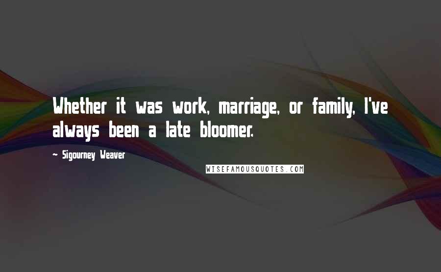 Sigourney Weaver Quotes: Whether it was work, marriage, or family, I've always been a late bloomer.