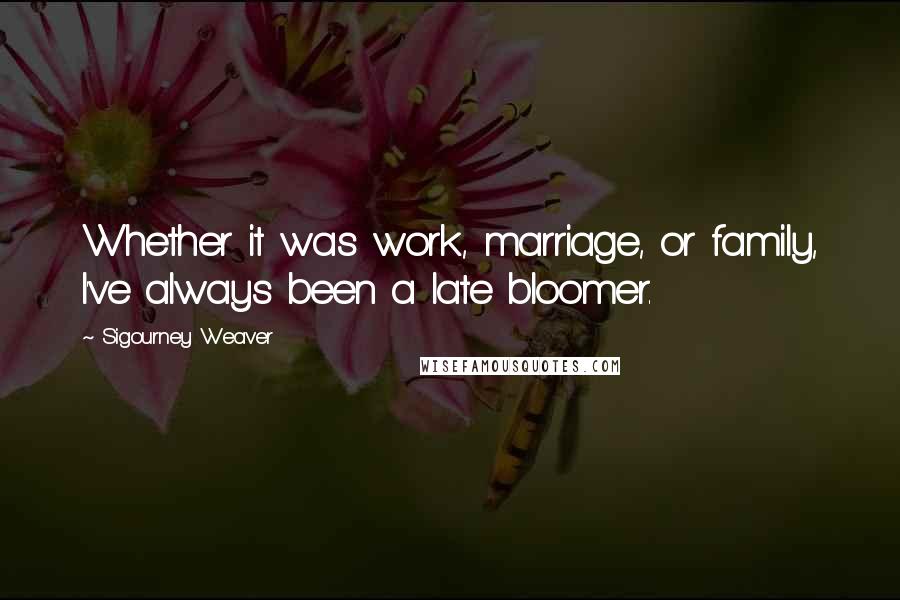 Sigourney Weaver Quotes: Whether it was work, marriage, or family, I've always been a late bloomer.