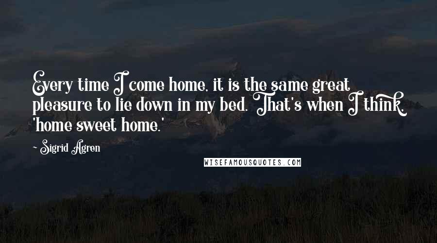 Sigrid Agren Quotes: Every time I come home, it is the same great pleasure to lie down in my bed. That's when I think, 'home sweet home.'