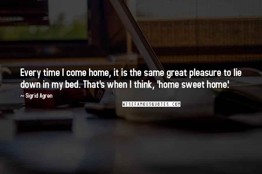 Sigrid Agren Quotes: Every time I come home, it is the same great pleasure to lie down in my bed. That's when I think, 'home sweet home.'