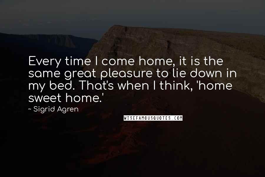 Sigrid Agren Quotes: Every time I come home, it is the same great pleasure to lie down in my bed. That's when I think, 'home sweet home.'