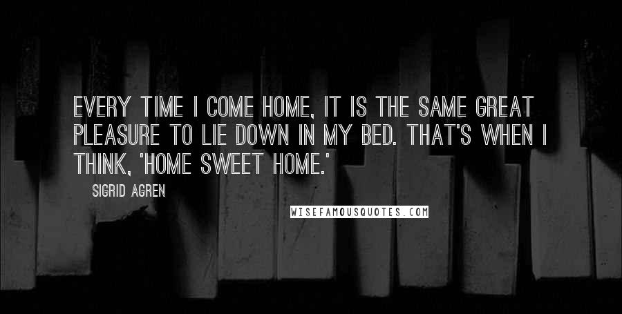 Sigrid Agren Quotes: Every time I come home, it is the same great pleasure to lie down in my bed. That's when I think, 'home sweet home.'