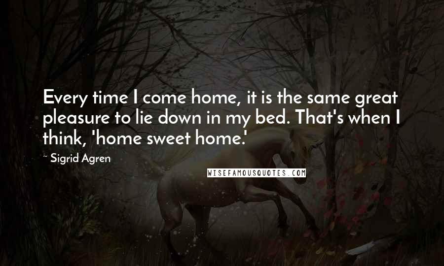 Sigrid Agren Quotes: Every time I come home, it is the same great pleasure to lie down in my bed. That's when I think, 'home sweet home.'