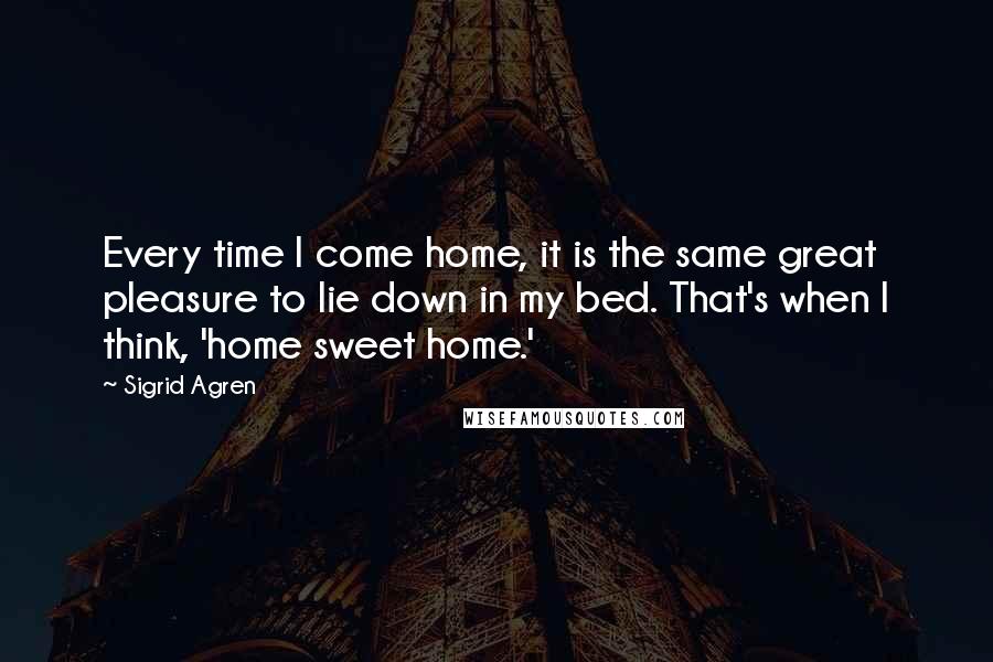 Sigrid Agren Quotes: Every time I come home, it is the same great pleasure to lie down in my bed. That's when I think, 'home sweet home.'