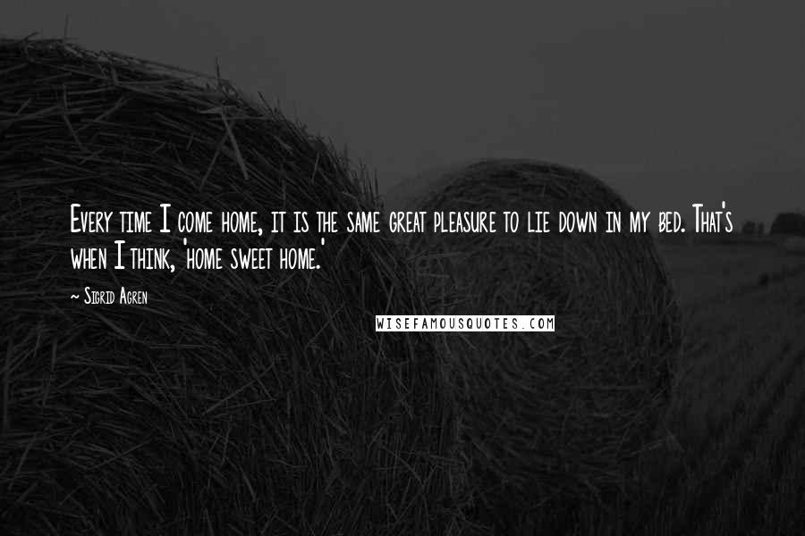 Sigrid Agren Quotes: Every time I come home, it is the same great pleasure to lie down in my bed. That's when I think, 'home sweet home.'