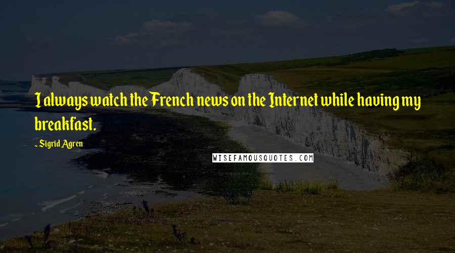 Sigrid Agren Quotes: I always watch the French news on the Internet while having my breakfast.