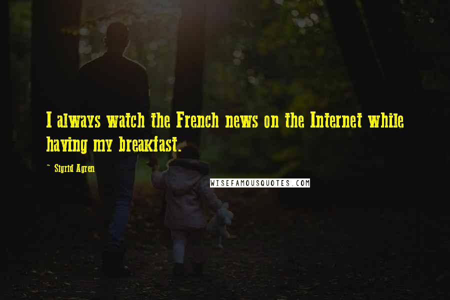 Sigrid Agren Quotes: I always watch the French news on the Internet while having my breakfast.