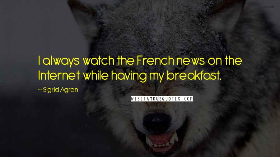 Sigrid Agren Quotes: I always watch the French news on the Internet while having my breakfast.