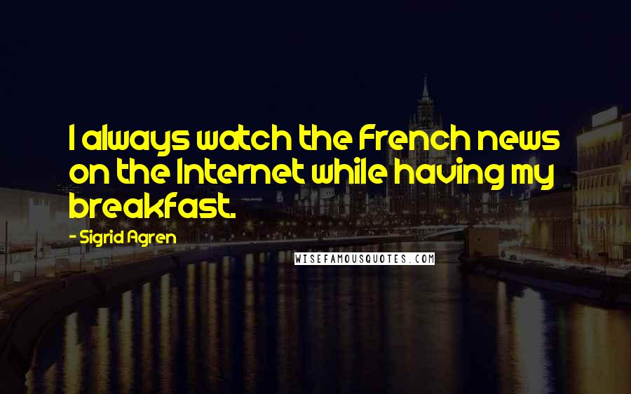 Sigrid Agren Quotes: I always watch the French news on the Internet while having my breakfast.