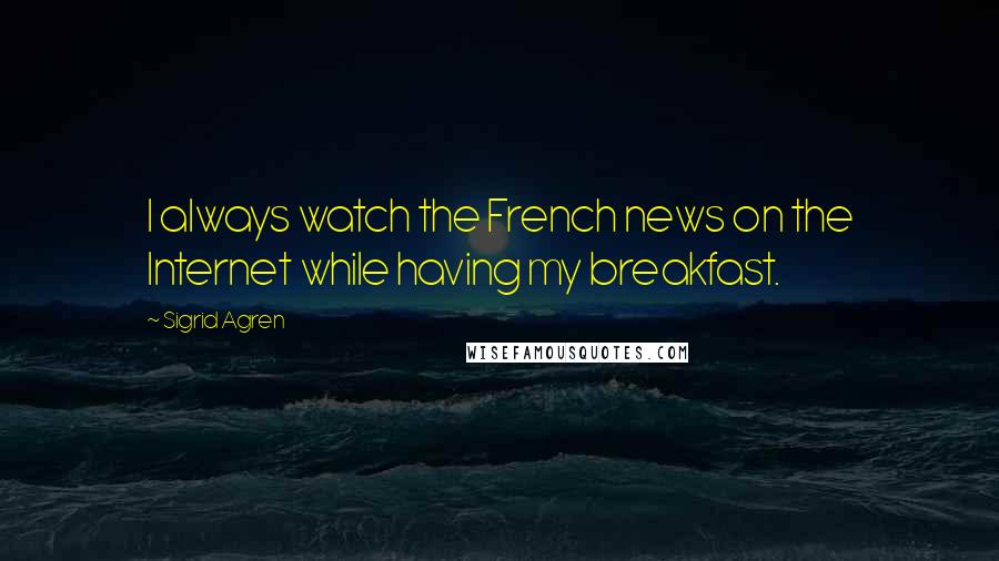 Sigrid Agren Quotes: I always watch the French news on the Internet while having my breakfast.