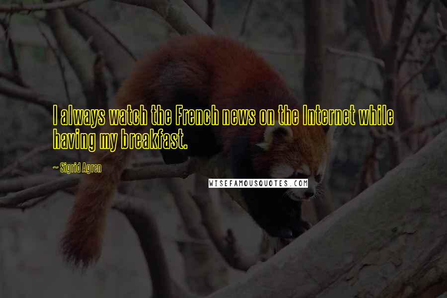 Sigrid Agren Quotes: I always watch the French news on the Internet while having my breakfast.