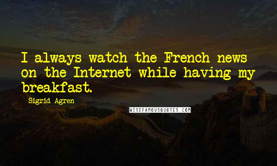 Sigrid Agren Quotes: I always watch the French news on the Internet while having my breakfast.