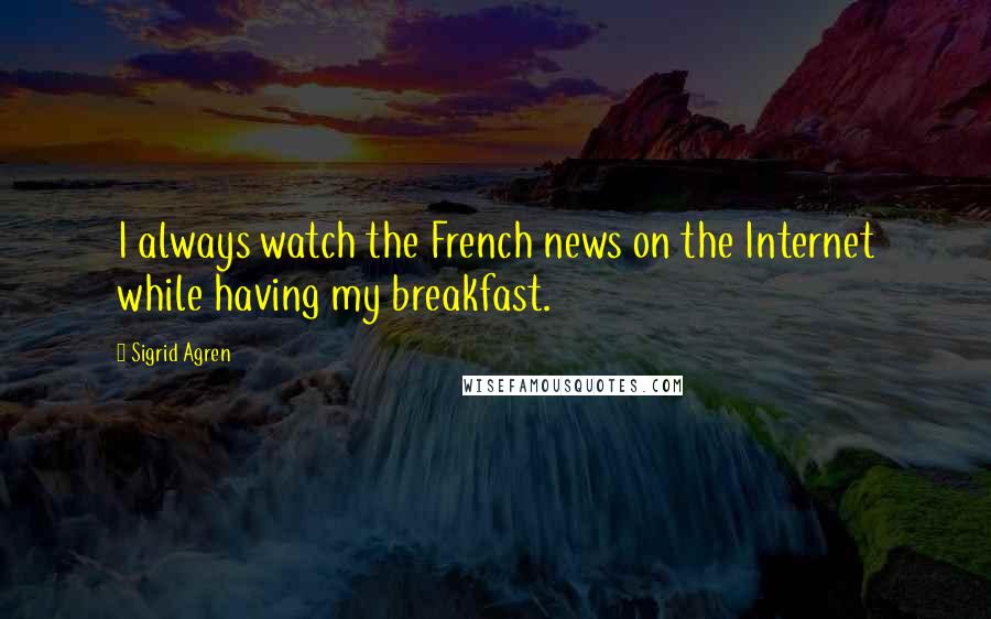 Sigrid Agren Quotes: I always watch the French news on the Internet while having my breakfast.