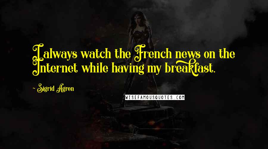Sigrid Agren Quotes: I always watch the French news on the Internet while having my breakfast.