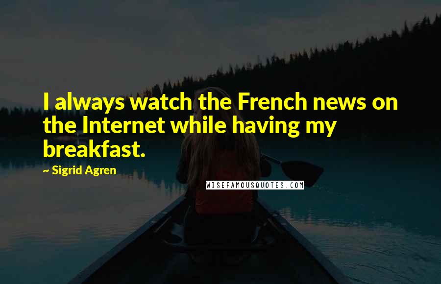 Sigrid Agren Quotes: I always watch the French news on the Internet while having my breakfast.