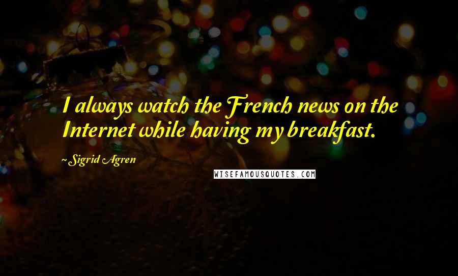 Sigrid Agren Quotes: I always watch the French news on the Internet while having my breakfast.