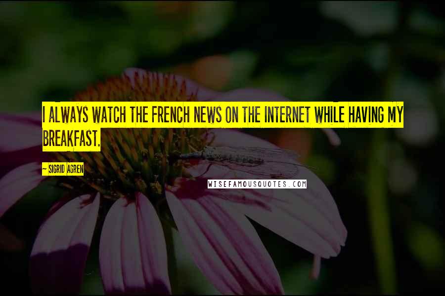 Sigrid Agren Quotes: I always watch the French news on the Internet while having my breakfast.