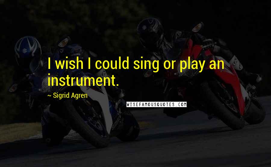 Sigrid Agren Quotes: I wish I could sing or play an instrument.