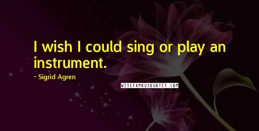 Sigrid Agren Quotes: I wish I could sing or play an instrument.