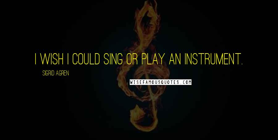 Sigrid Agren Quotes: I wish I could sing or play an instrument.