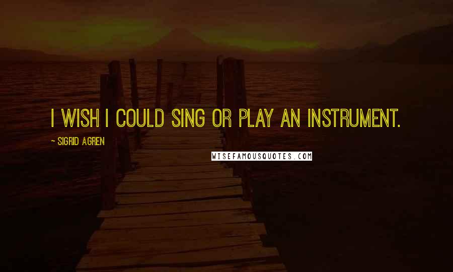 Sigrid Agren Quotes: I wish I could sing or play an instrument.