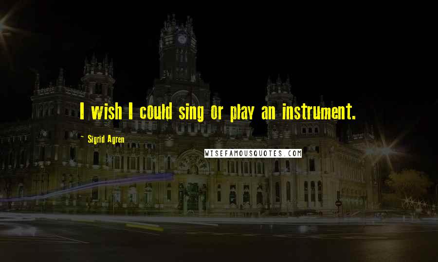 Sigrid Agren Quotes: I wish I could sing or play an instrument.
