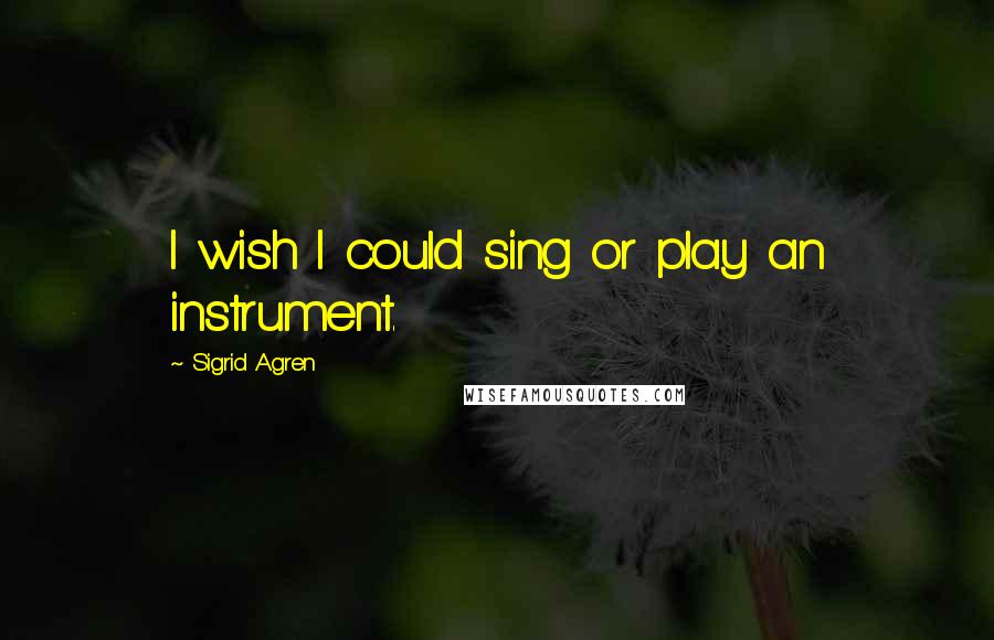 Sigrid Agren Quotes: I wish I could sing or play an instrument.