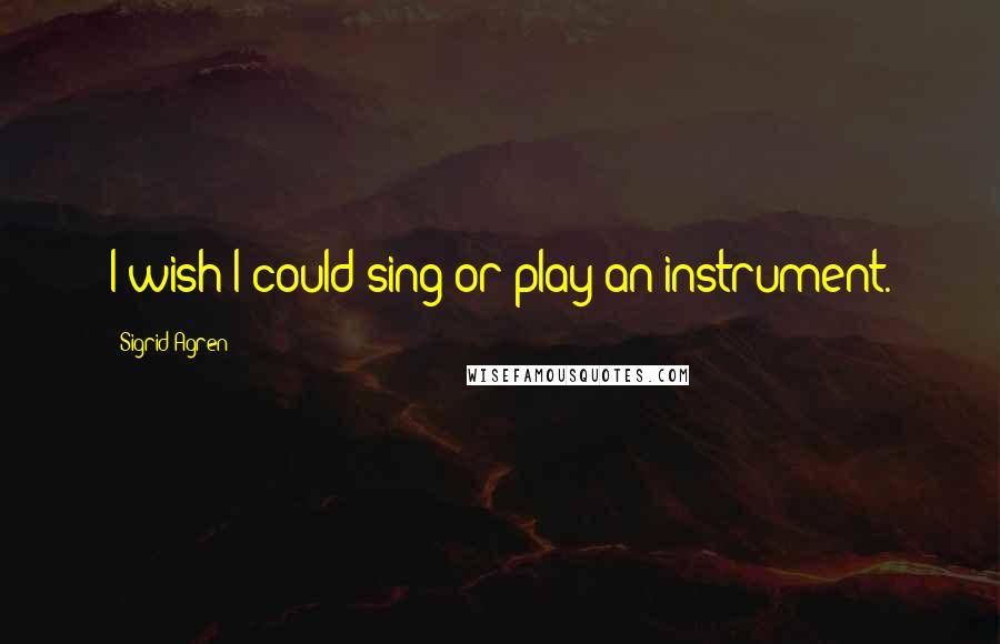 Sigrid Agren Quotes: I wish I could sing or play an instrument.