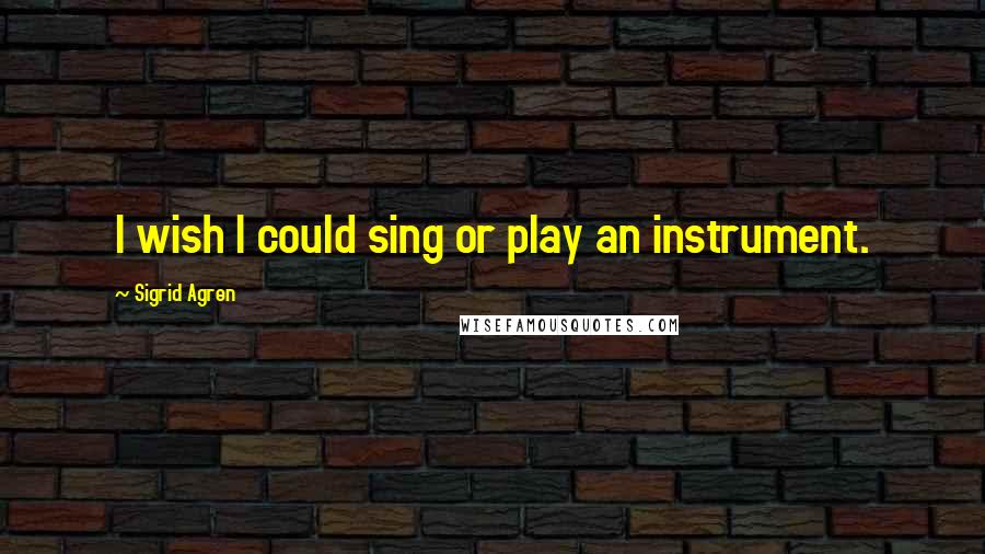 Sigrid Agren Quotes: I wish I could sing or play an instrument.
