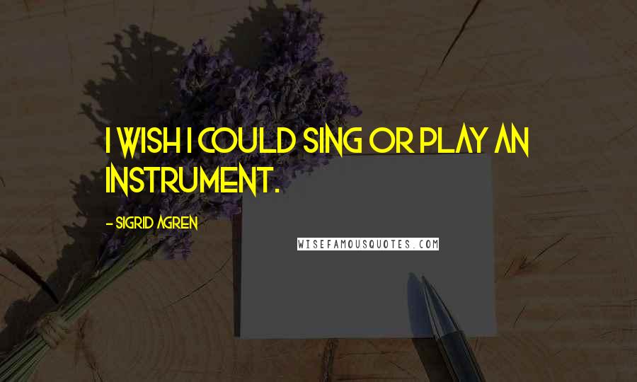 Sigrid Agren Quotes: I wish I could sing or play an instrument.