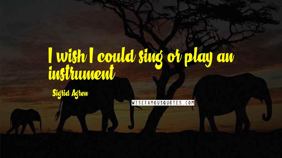 Sigrid Agren Quotes: I wish I could sing or play an instrument.