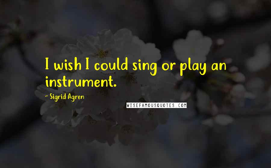 Sigrid Agren Quotes: I wish I could sing or play an instrument.