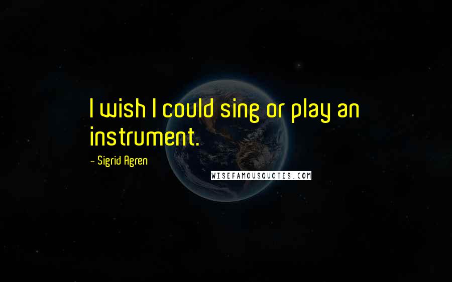 Sigrid Agren Quotes: I wish I could sing or play an instrument.