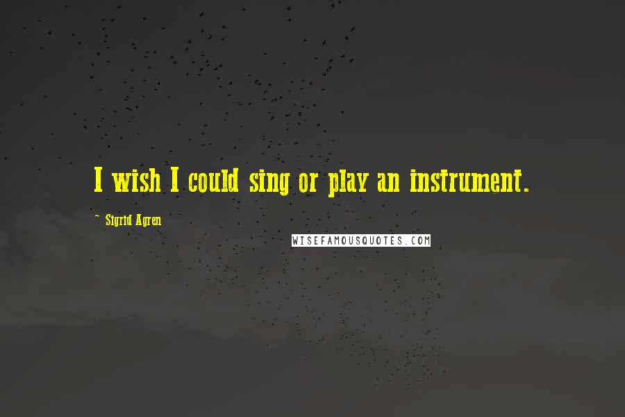 Sigrid Agren Quotes: I wish I could sing or play an instrument.