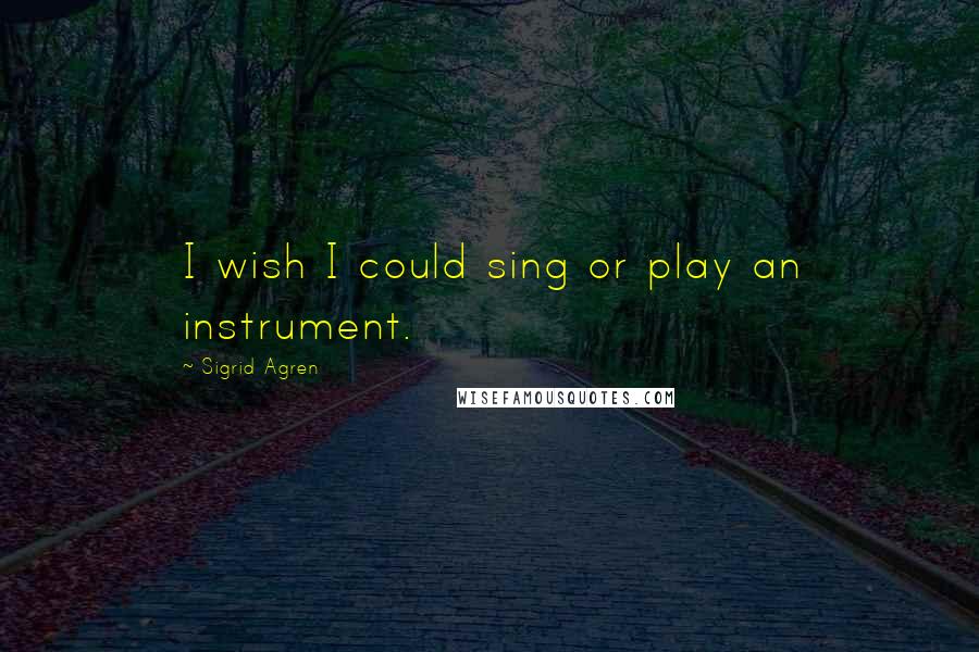 Sigrid Agren Quotes: I wish I could sing or play an instrument.