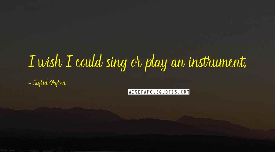 Sigrid Agren Quotes: I wish I could sing or play an instrument.