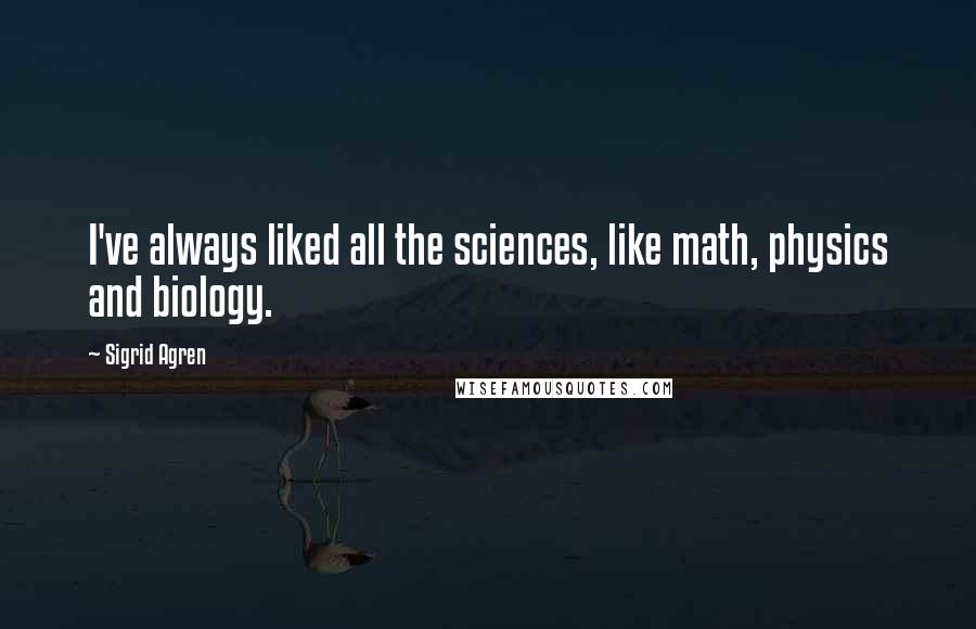 Sigrid Agren Quotes: I've always liked all the sciences, like math, physics and biology.