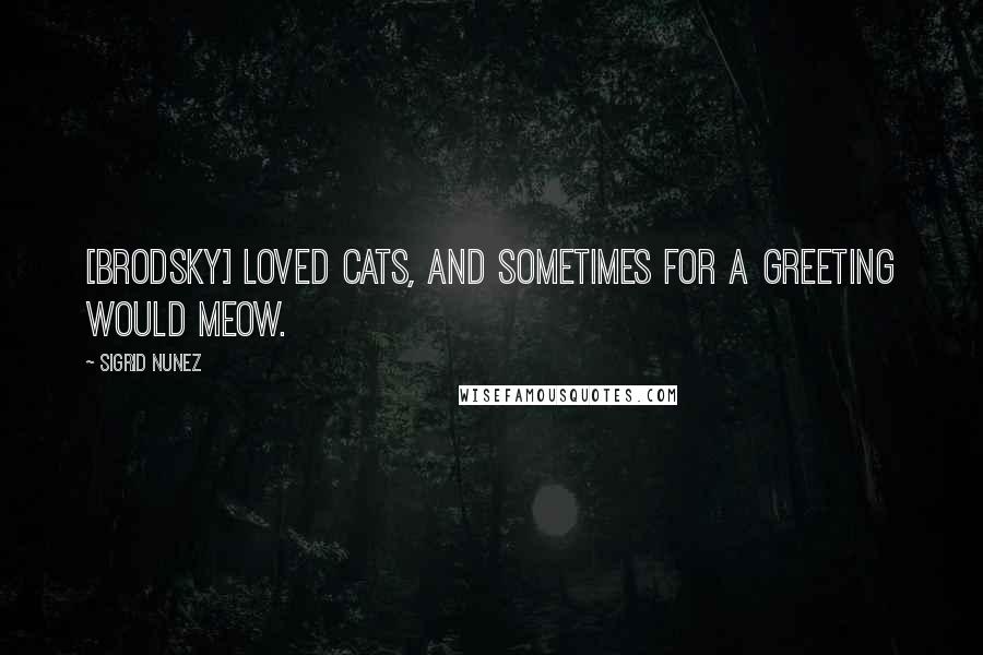 Sigrid Nunez Quotes: [Brodsky] loved cats, and sometimes for a greeting would meow.