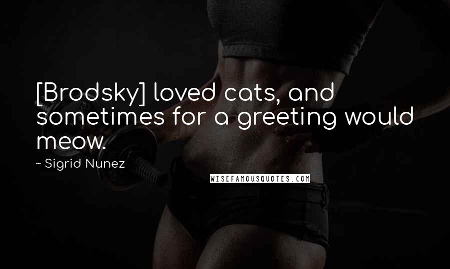 Sigrid Nunez Quotes: [Brodsky] loved cats, and sometimes for a greeting would meow.
