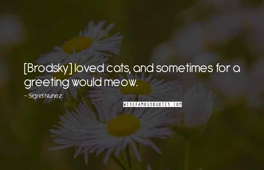 Sigrid Nunez Quotes: [Brodsky] loved cats, and sometimes for a greeting would meow.